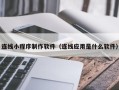 雅安连线小程序制作软件（连线应用是什么软件）