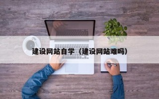 雅安建设网站自学（建设网站难吗）