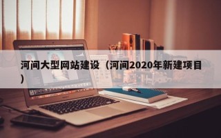 雅安河间大型网站建设（河间2020年新建项目）