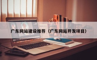 雅安广东网站建设推荐（广东网站开发项目）