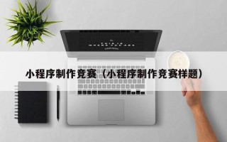 雅安小程序制作竞赛（小程序制作竞赛样题）