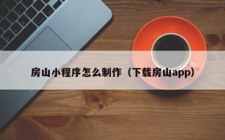 雅安房山小程序怎么制作（下载房山app）