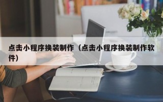 雅安点击小程序换装制作（点击小程序换装制作软件）