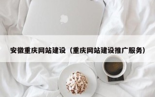 雅安安徽重庆网站建设（重庆网站建设推广服务）