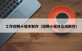 雅安工作招聘小程序制作（招聘小程序在线制作）