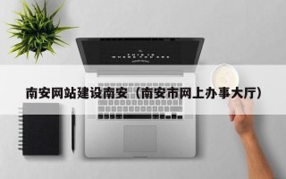 雅安南安网站建设南安（南安市网上办事大厅）