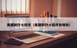 雅安美图制作小程序（美图制作小程序有哪些）