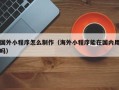 雅安国外小程序怎么制作（海外小程序能在国内用吗）