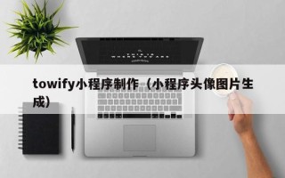 雅安towify小程序制作（小程序头像图片生成）