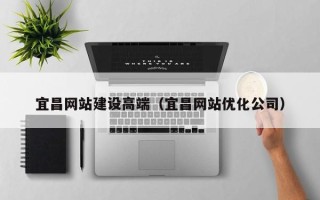 雅安宜昌网站建设高端（宜昌网站优化公司）