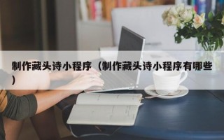 雅安制作藏头诗小程序（制作藏头诗小程序有哪些）