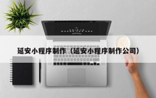 雅安延安小程序制作（延安小程序制作公司）