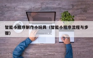 雅安智能小程序制作小玩具（智能小程序流程与步骤）