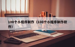 雅安100个小程序制作（100个小程序制作软件）